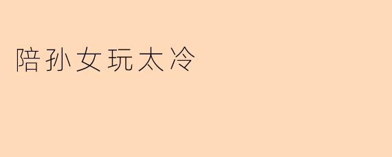 陪孙女玩太冷