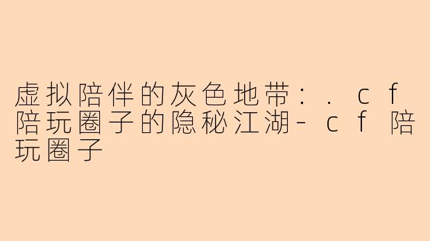 虚拟陪伴的灰色地带:.cf陪玩圈子的隐秘江湖-cf陪玩圈子
