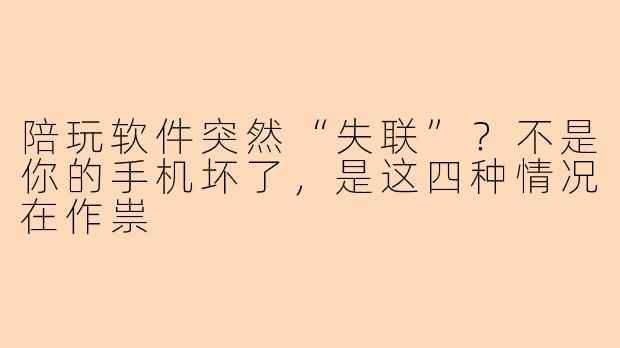 陪玩软件突然“失联”?不是你的手机坏了,是这四种情况在作祟