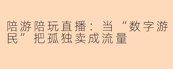 陪游陪玩直播：当“数字游民”把孤独卖成流量