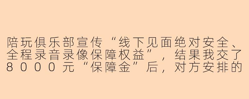 陪玩俱乐部宣传“线下见面绝对安全、全程录音录像保障权益”,结果我交了8000元“保障金”后,对方安排的“陪玩”不仅迟到两小时,还中途要求加钱才肯继续,最后甚至威胁说“录音录像都在我手里,你敢投诉就把你声音发网上”,我该怎么办?-陪玩俱乐部翻车
