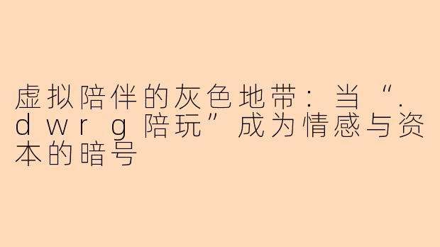 虚拟陪伴的灰色地带:当“.dwrg陪玩”成为情感与资本的暗号