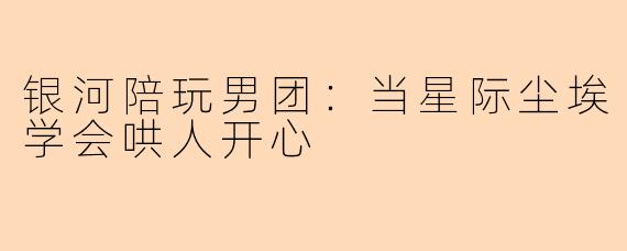 银河陪玩男团：当星际尘埃学会哄人开心