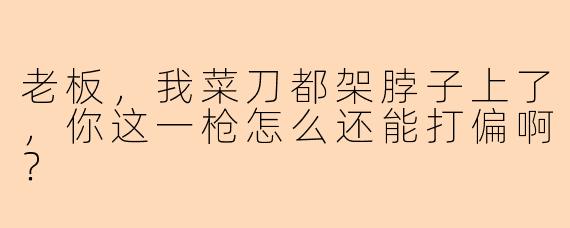 老板，我菜刀都架脖子上了，你这一枪怎么还能打偏啊？