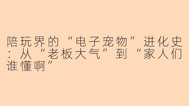 陪玩界的“电子宠物”进化史:从“老板大气”到“家人们谁懂啊”