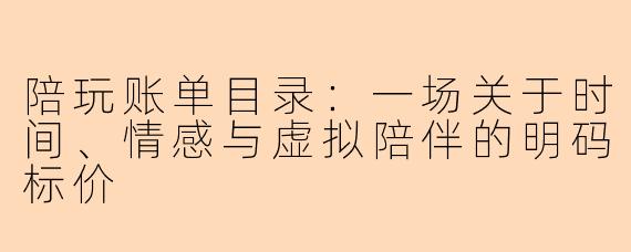 陪玩账单目录:一场关于时间、情感与虚拟陪伴的明码标价