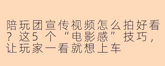 陪玩团宣传视频怎么拍好看？这5个“电影感”技巧，让玩家一看就想上车