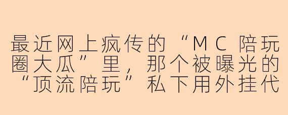 最近网上疯传的“MC陪玩圈大瓜”里,那个被曝光的“顶流陪玩”私下用外挂代打、还PUA老板刷礼物的聊天记录截图,到底是不是真的?他本人回应说截图是AI伪造的,你怎么看?