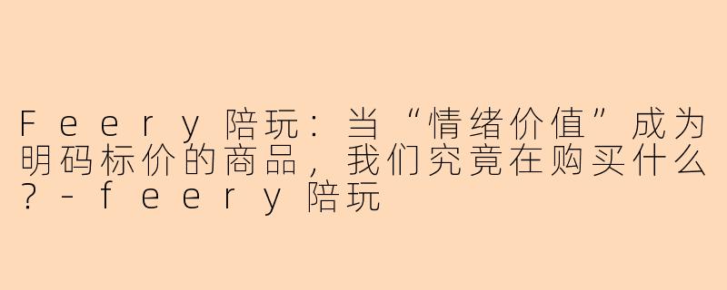 Feery陪玩:当“情绪价值”成为明码标价的商品,我们究竟在购买什么?-feery陪玩