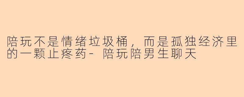 陪玩不是情绪垃圾桶,而是孤独经济里的一颗止疼药-陪玩陪男生聊天