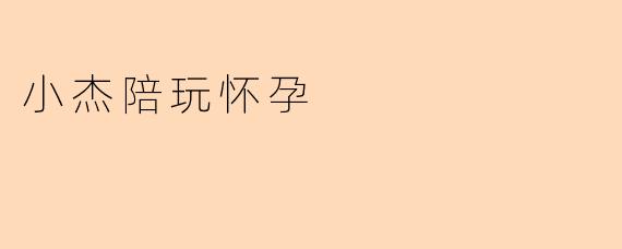 小杰陪玩怀孕