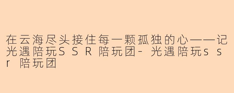 在云海尽头接住每一颗孤独的心——记光遇陪玩SSR陪玩团-光遇陪玩ssr陪玩团