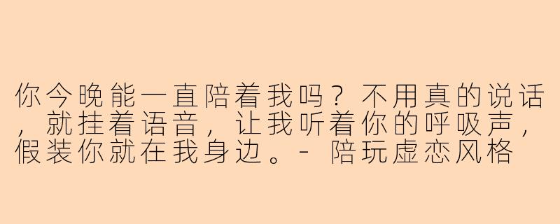你今晚能一直陪着我吗？不用真的说话，就挂着语音，让我听着你的呼吸声，假装你就在我身边。-陪玩虚恋风格