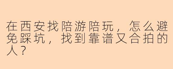 在西安找陪游陪玩,怎么避免踩坑,找到靠谱又合拍的人?
