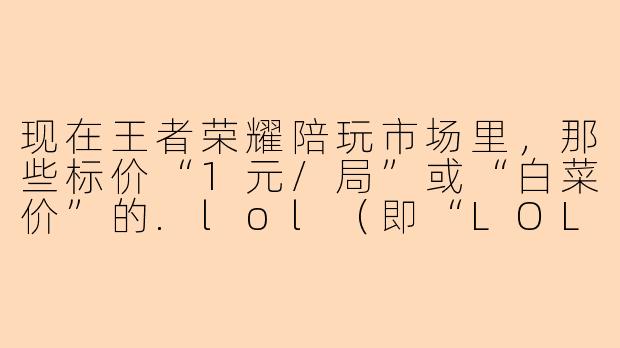 现在王者荣耀陪玩市场里，那些标价“1元/局”或“白菜价”的.lol（即“LOL王者”或“高段位陪玩”）服务，到底靠不靠谱？为什么有些店家用“.lol”后缀来标榜自己？