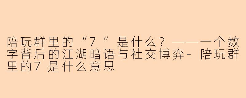 陪玩群里的“7”是什么？——一个数字背后的江湖暗语与社交博弈