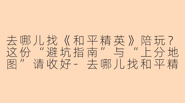 去哪儿找《和平精英》陪玩？这份“避坑指南”与“上分地图”请收好