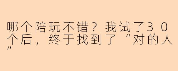 哪个陪玩不错?我试了30个后,终于找到了“对的人”