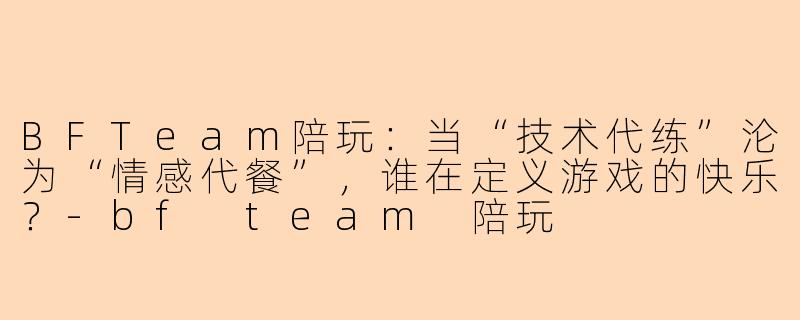 BFTeam陪玩:当“技术代练”沦为“情感代餐”,谁在定义游戏的快乐?-bf team 陪玩
