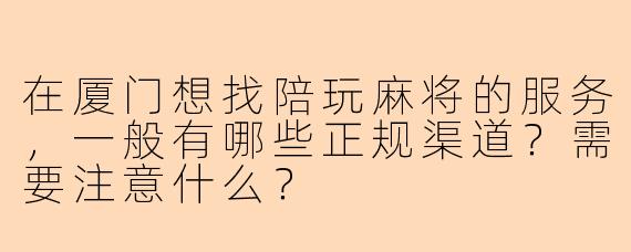 在厦门想找陪玩麻将的服务，一般有哪些正规渠道？需要注意什么？