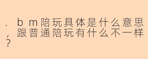 .bm陪玩具体是什么意思，跟普通陪玩有什么不一样？