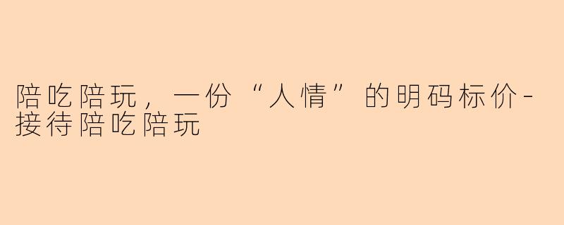 陪吃陪玩,一份“人情”的明码标价-接待陪吃陪玩