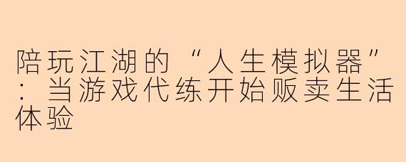 陪玩江湖的“人生模拟器”：当游戏代练开始贩卖生活体验