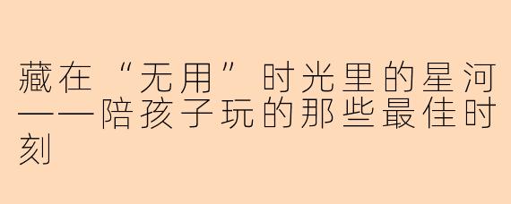 藏在“无用”时光里的星河——陪孩子玩的那些最佳时刻