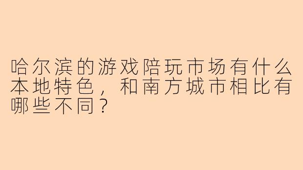 哈尔滨的游戏陪玩市场有什么本地特色,和南方城市相比有哪些不同?