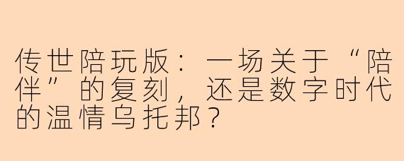 传世陪玩版：一场关于“陪伴”的复刻，还是数字时代的温情乌托邦？