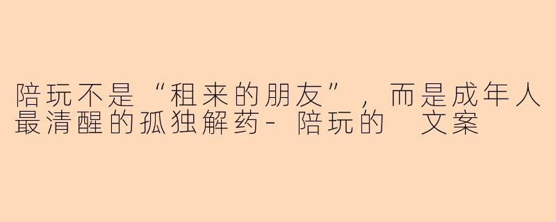 陪玩不是“租来的朋友”，而是成年人最清醒的孤独解药-陪玩的 文案