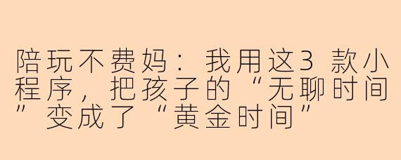 陪玩不费妈:我用这3款小程序,把孩子的“无聊时间”变成了“黄金时间”