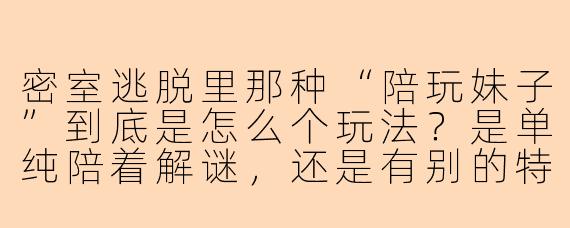 密室逃脱里那种“陪玩妹子”到底是怎么个玩法?是单纯陪着解谜,还是有别的特殊服务?