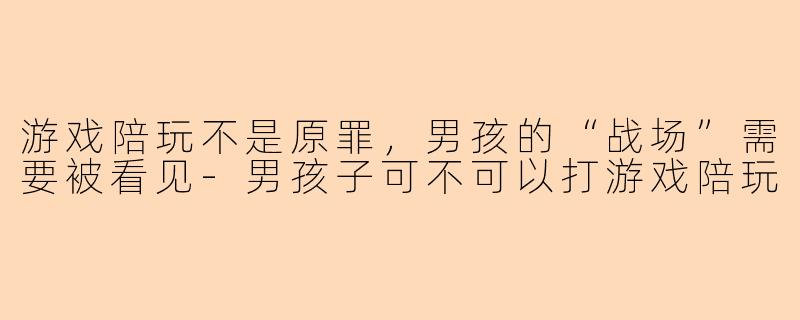 游戏陪玩不是原罪,男孩的“战场”需要被看见-男孩子可不可以打游戏陪玩