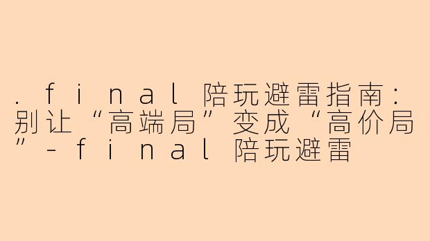 .final陪玩避雷指南:别让“高端局”变成“高价局”-final陪玩避雷