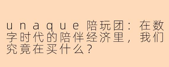 unaque陪玩团:在数字时代的陪伴经济里,我们究竟在买什么?