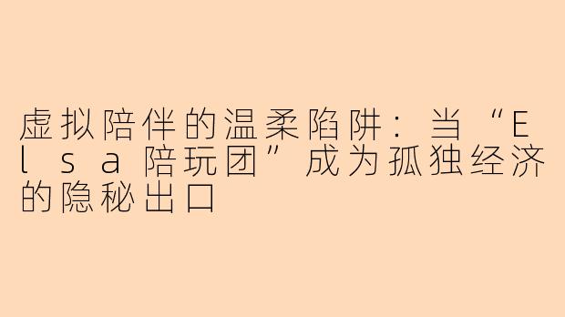 虚拟陪伴的温柔陷阱:当“Elsa陪玩团”成为孤独经济的隐秘出口