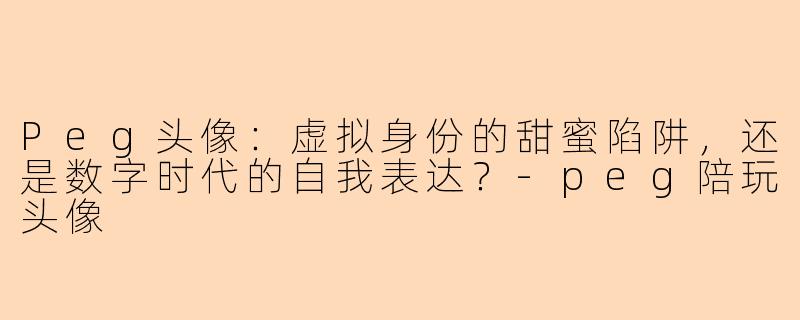 Peg头像:虚拟身份的甜蜜陷阱,还是数字时代的自我表达?-peg陪玩头像