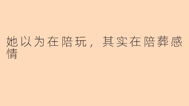 她以为在陪玩,其实在陪葬感情