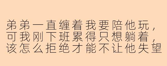 弟弟一直缠着我要陪他玩,可我刚下班累得只想躺着,该怎么拒绝才能不让他失望呢?