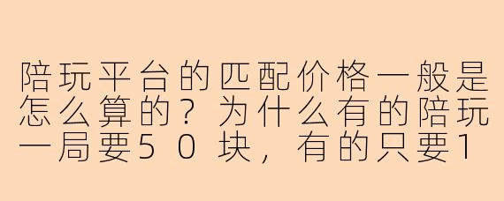 陪玩平台的匹配价格一般是怎么算的?为什么有的陪玩一局要50块,有的只要10块?