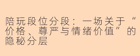 陪玩段位分段：一场关于“价格、尊严与情绪价值”的隐秘分层