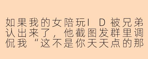 如果我的女陪玩ID被兄弟认出来了，他截图发群里调侃我“这不是你天天点的那个妹妹吗”，我该怎么回才能不丢面子又显得大气？