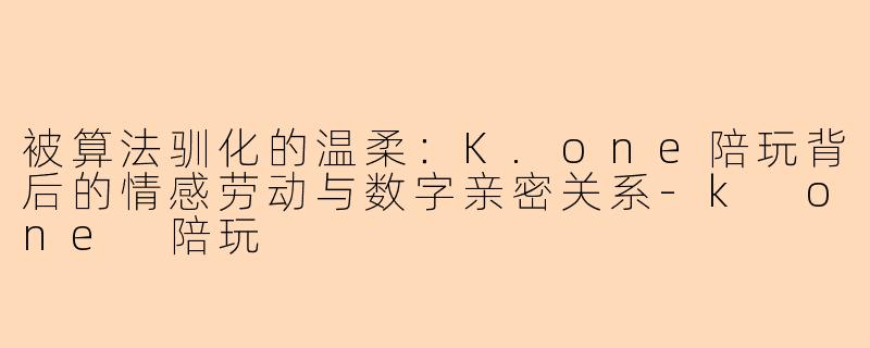 被算法驯化的温柔:K.one陪玩背后的情感劳动与数字亲密关系-k one 陪玩