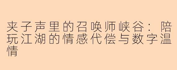 夹子声里的召唤师峡谷：陪玩江湖的情感代偿与数字温情