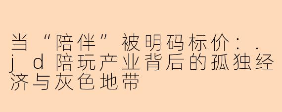 当“陪伴”被明码标价:.jd陪玩产业背后的孤独经济与灰色地带