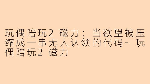 玩偶陪玩2磁力:当欲望被压缩成一串无人认领的代码-玩偶陪玩2磁力