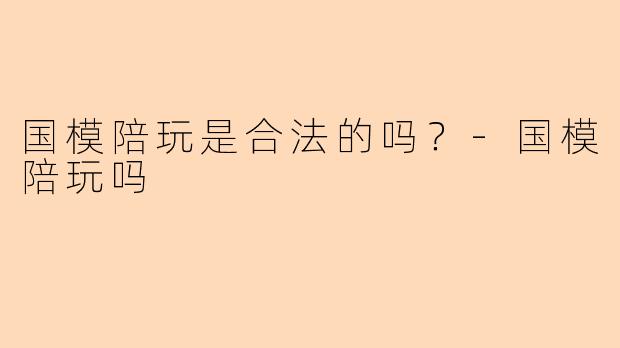 国模陪玩是合法的吗？-国模陪玩吗