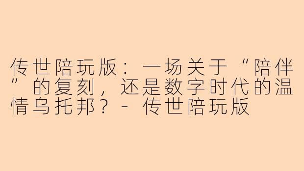 传世陪玩版：一场关于“陪伴”的复刻，还是数字时代的温情乌托邦？-传世陪玩版