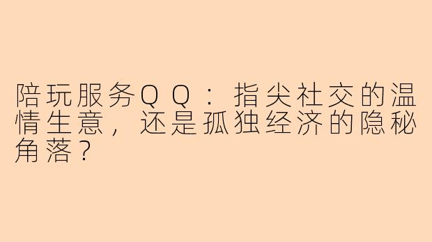 陪玩服务QQ：指尖社交的温情生意，还是孤独经济的隐秘角落？